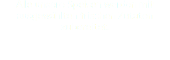 Alle unsere Speisen werden mit ausgewÃ¤hlten frischen Zutaten
zubereitet. 